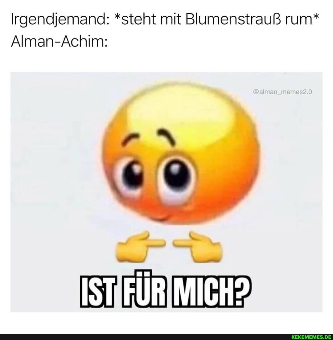Irgendjemand: *steht mit Blumenstrauß rum*
Alman-Achim:
CO
IST FÜR MICH?