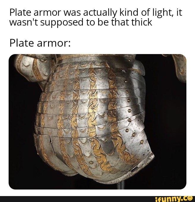 Plate armor was actually kind of light, it
wasn't supposed to be that thick
Plate armor: