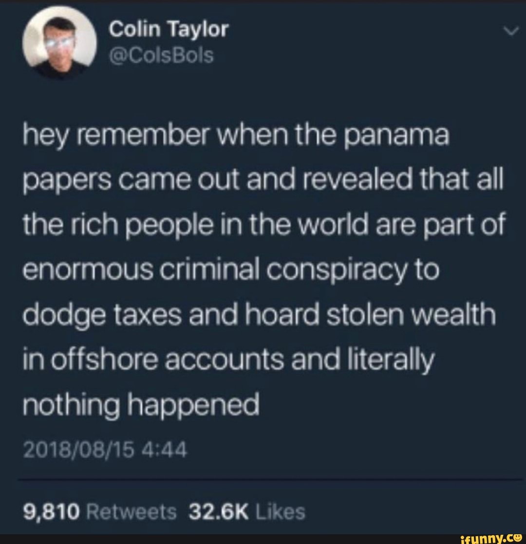 hey remember when the panama
papers came out and revealed that all
the rich people in the world are part of
enormous criminal conspiracy to
dodge taxes and hoard stolen wealth
in offshore accounts and literally
nothing happened
2018/08/15 4:44