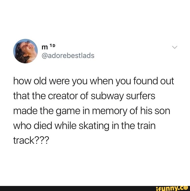 how old were you when you found out
that the creator of subway surfers
made the game in memory of his son
who died while skating in the train