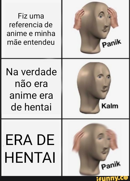 Fiz uma referencia de anime e minha mãe entendeu
panik
Na verdade não era
anime era de hentai
ERA DE HENTAI
anik