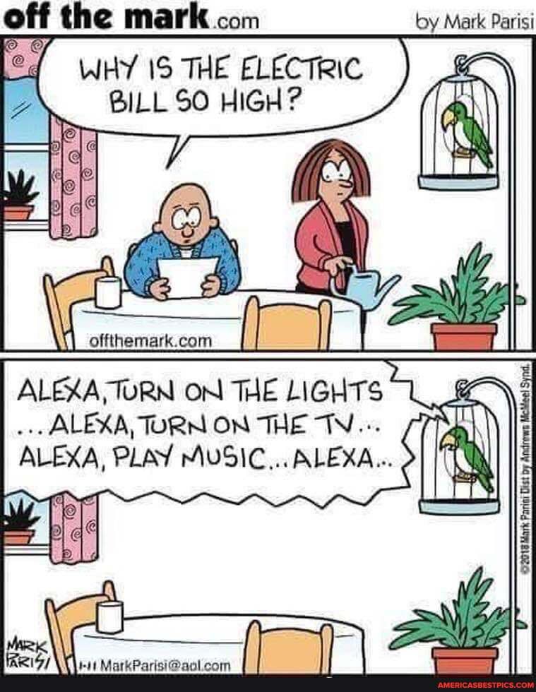 off the mark com by Mark Parisi
CG WHY THE ELECTRIC =
WHY 15 THE ELECTRIC BILL SO HIGH?
ALA TURN ON THE LIGHTS ALEXA, TORN ON THE AN...
ALEXA, PLAY MUSIC... ALEXA...
US