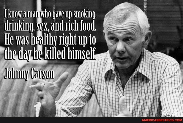 [know a man whe gave up smoking.
drinking, sex, and rich food,
He was right up
the day he killed himself.
Johnny Carson
