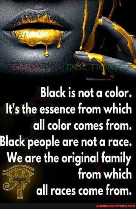 Black is not a color. it's the essence from which all color comes from. Black people are not a race. We are the original family from which all races come from. -