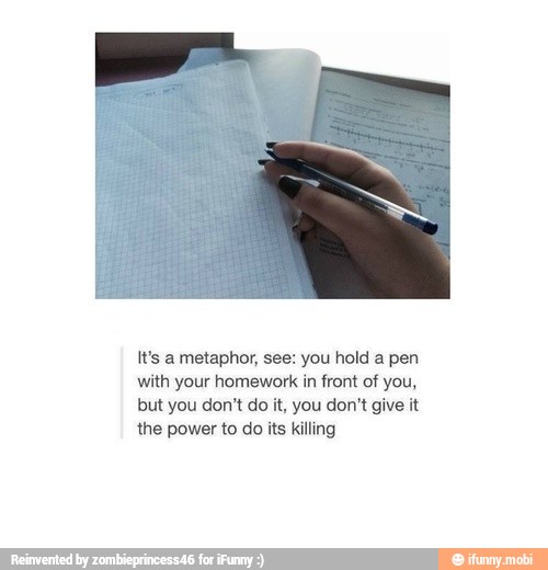 Its a metaphor, see: you hold a pen
with your homework in front of you,
but you don't do it, you don't give it
the power to do its killing