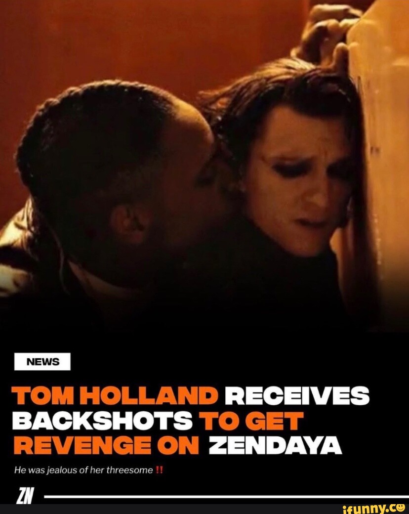 TOM HOLLAND RECEIVES BACKSHOTS TO GET REVENGE ON ZENDAYA He was jealous of  her threesome - iFunny