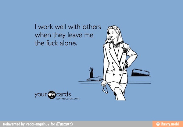 I work well with others a
when they leave me
the fuck alone,
5