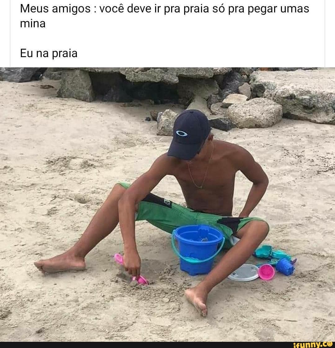 Meus amigos : você deve ir pra praia só pra pegar umas mina
Eu na praia