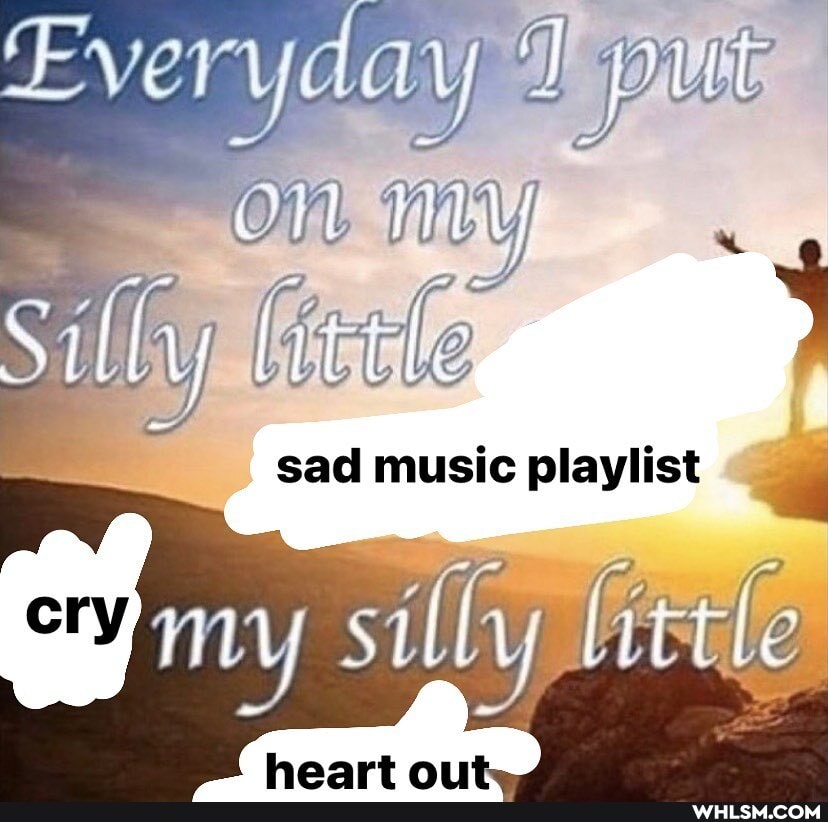 Ever yaay on
sad music playlist
silly