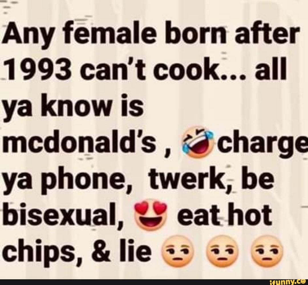 Any female born after 1993 can't cook... all ya know is mcdonald's , 63