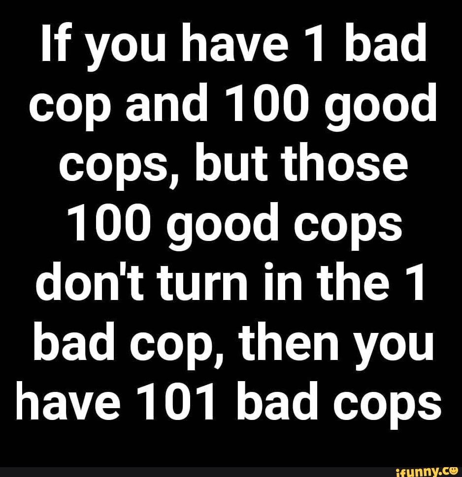 If you have 1 bad
cop and 100 good
cops, but those
100 good cops
dont turn in the 1
bad cop, then you
have 101 bad cops