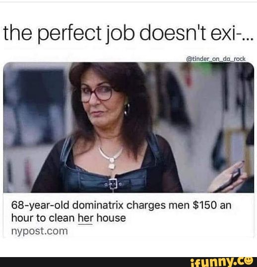 the perfect job doesn't ex...
@tinder on _da_rock
68-year-old dominatrix charges men $150 an hour to clean her house