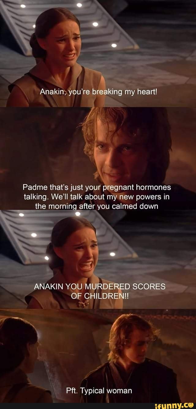 Anakistyyou're breaking my heart!
Padme that's just your pregnant hormones talking. We'll talk about my new powers in the morning after you calmed down
RED SCORES
Pkt. Typical woman