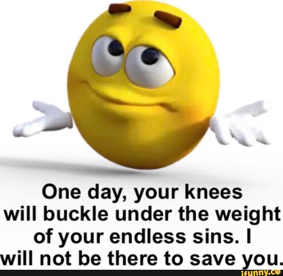 One day, your knees will buckle under the weight of your endless sins ...