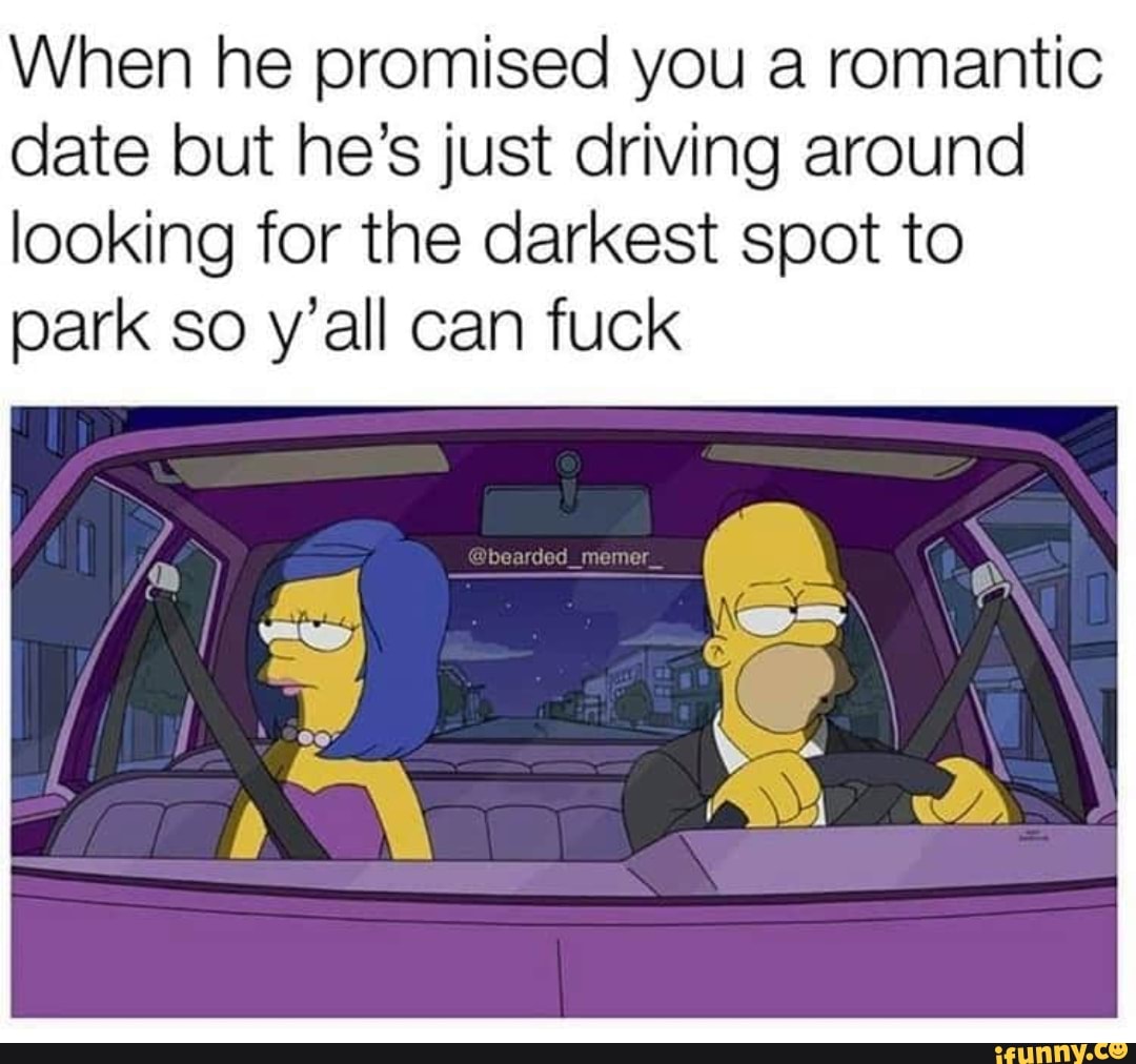 When he promised you a romantic
date but he's just driving around
looking for the darkest spot to
park so y'all can fuck