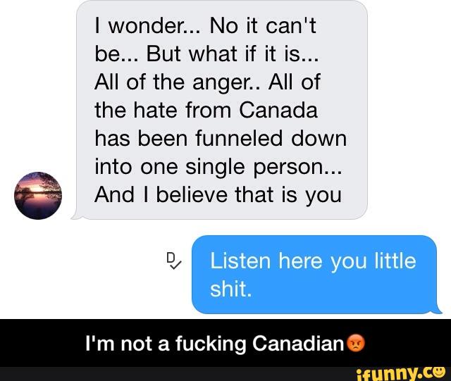 I wonder... No it can't
be... But what if it is...
All of the anger.. All of
the hate from Canada
has been funneled down
into one single person...
% And I believe that is you
you
I'm not a fucking Canadian 2 - I'm not a fucking Canadianš”