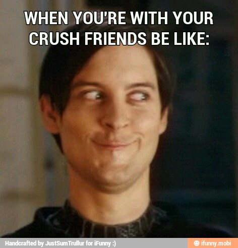 WHEN YOU'RE WITH YOUR
CRUSH FRIENDS BE LIKE: