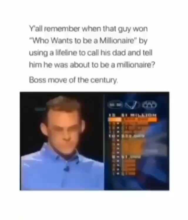 Y'all remember when that guy won
Who Wants to be a Millionaire" by
using a lifeline to call his dad and tell
him he was
about to be a
millionaire?
Boss move of the century