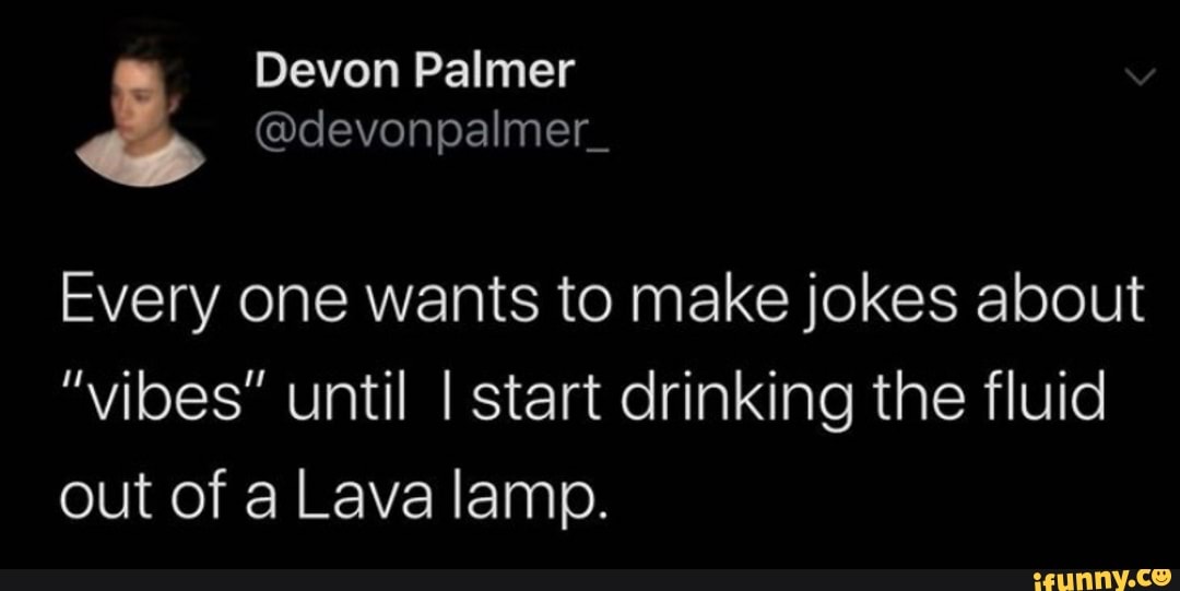 Every one wants to make jokes about "vibes" until I start drinking the fluid out of a Lava lamp