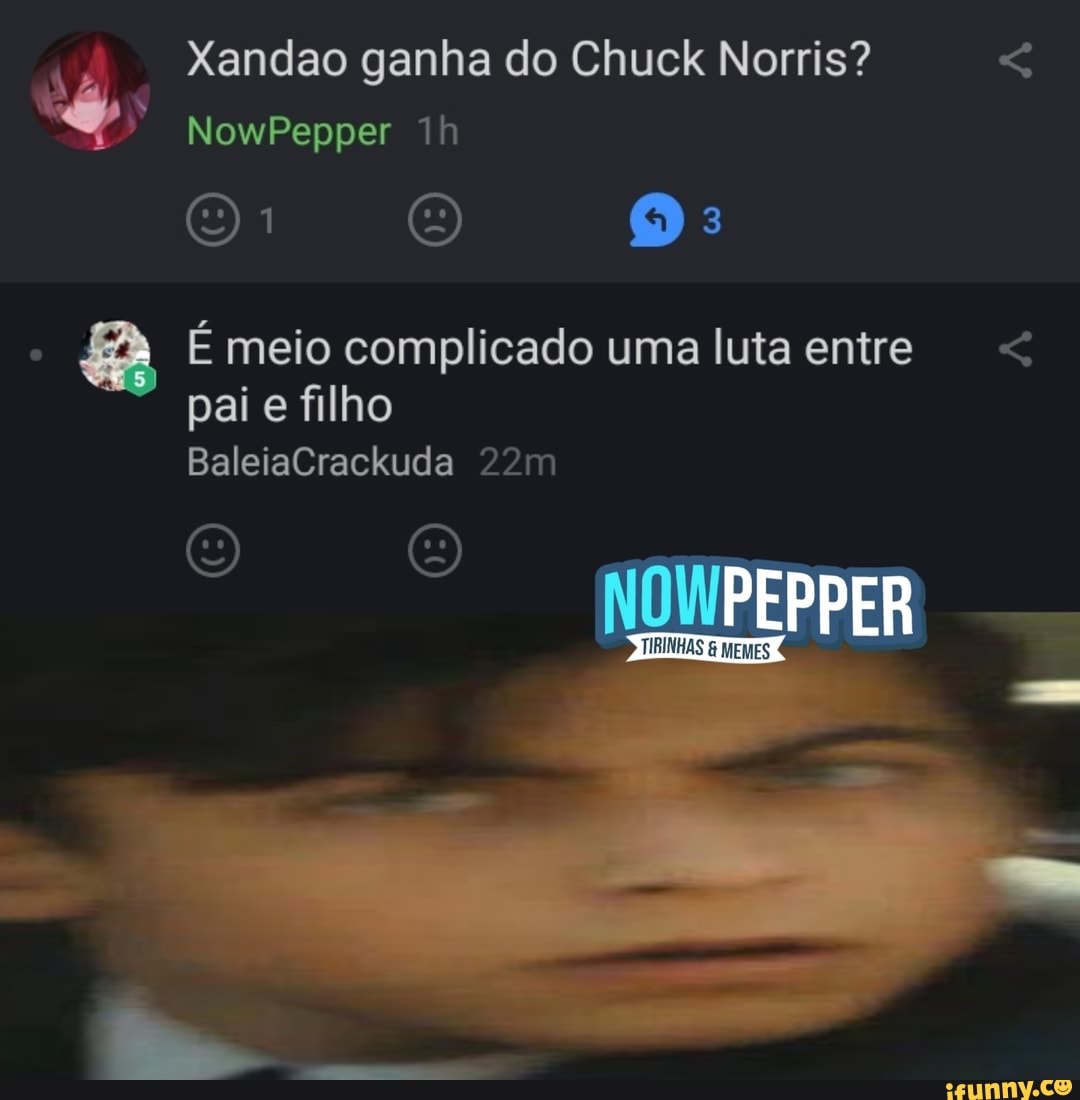 Xandao ganha do Chuck Norris?
NowPepper
É meio complicado uma luta entre < pai e filho
BaleiaCrackuda