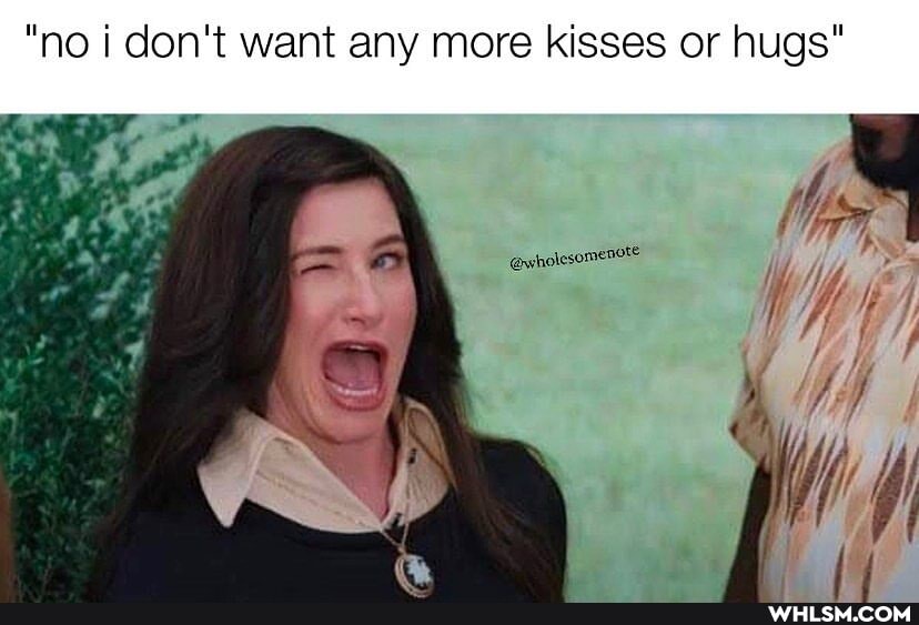 "no i don't want any more kisses or hugs"