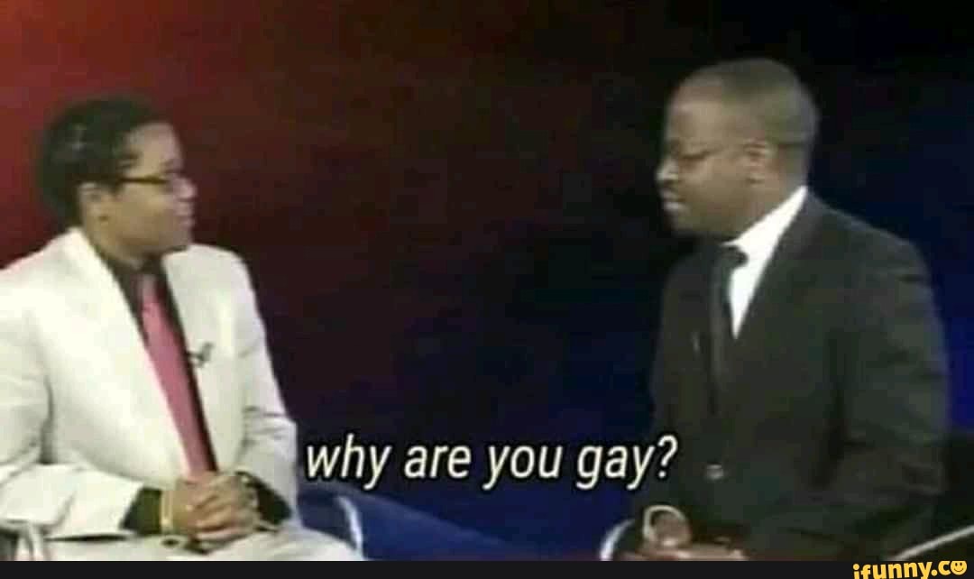 Why are you gay? - )