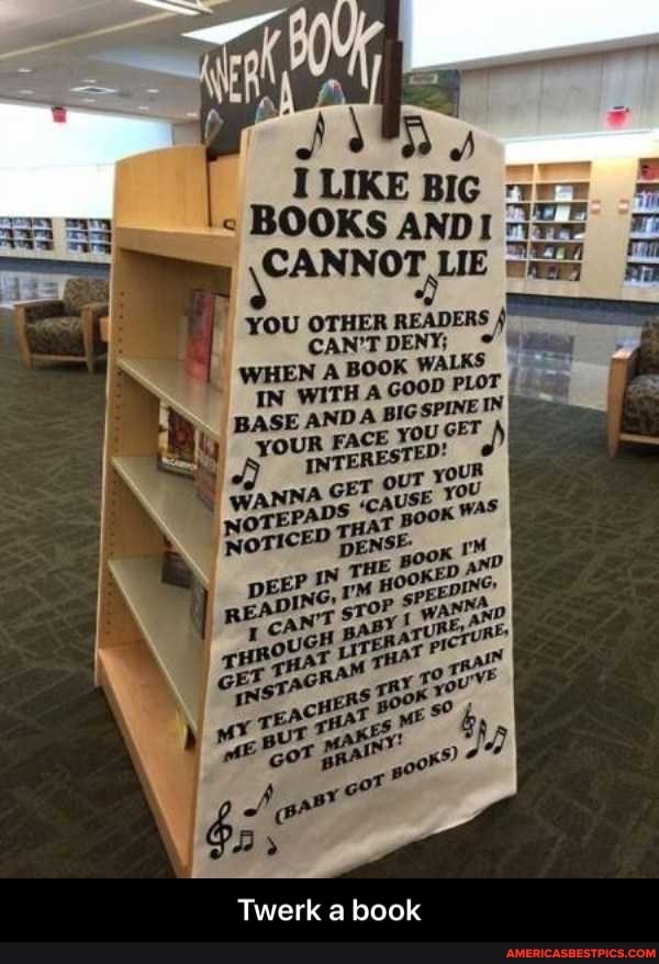 BOOKS ANDI
CANNOT LIE
YOU OTHER READER CAN'T DENY;
WHEN A BOOK WALKS
'WITH A GOOD
BASE AND YOUR FACSTED!
Twerk a book - Twerk a book