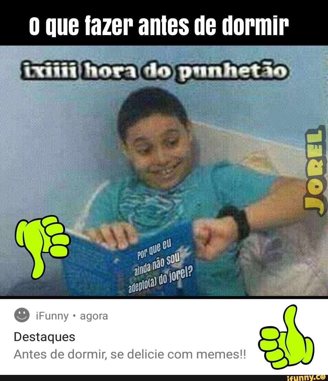 0 que fazer antes de dormir
Destaques
Antes de dormir, se delicie com memes!!