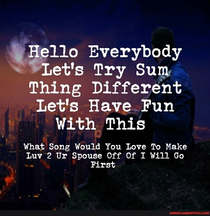 Hello Everybody
Let's Try Sum
Thing Different
Let's Have Fun
With This
What Song Would You Love To Make
Luv 2 Ur Spouse Off Of I Will Go
First