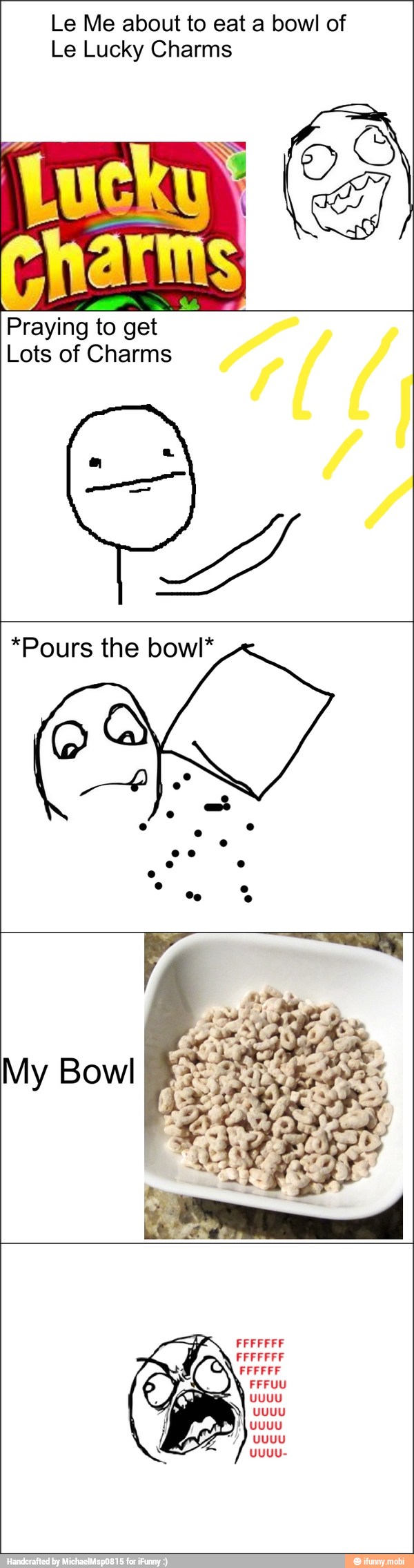 Le Me about to eat a bowl of
Le Lucky Charms
Praying to
get
Lots of Charms
*Pours the bowl*