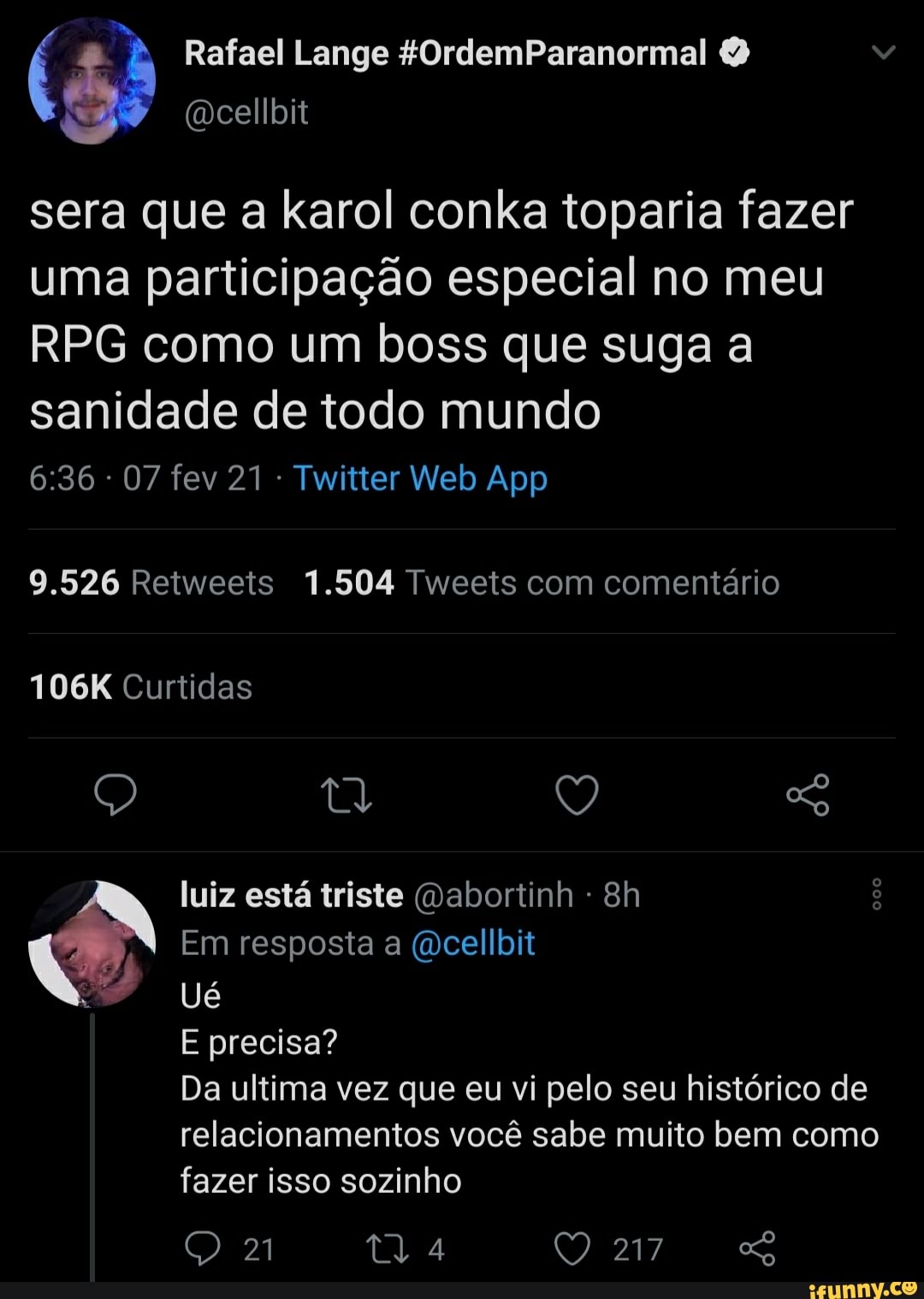Rafael Lange &OrdemParanormal &
sera que a karol conka toparia fazer uma participação especial no meu
RPG como um boss que suga a sanidade de todo mundo
9.526 Retweets 1.504 Tweets com comentário
106K Curtidas tl luiz está triste (Dabortinh - ê
Em resposta a (dcellbit
Ué
E precisa?
Da ultima vez que eu vi pelo seu histórico de relacionamentos você sabe muito bem como azer isso sozinho
21 4 Q 217