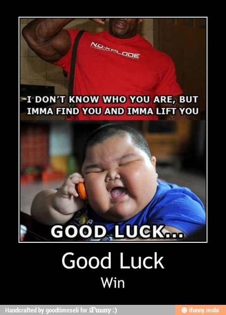 =I DON'T KNOW WHO YOU ARE, BUT
IMMA FIND YOU AND IMMA LIFT YOU
Good
Luck
Win - Good Luck
Win