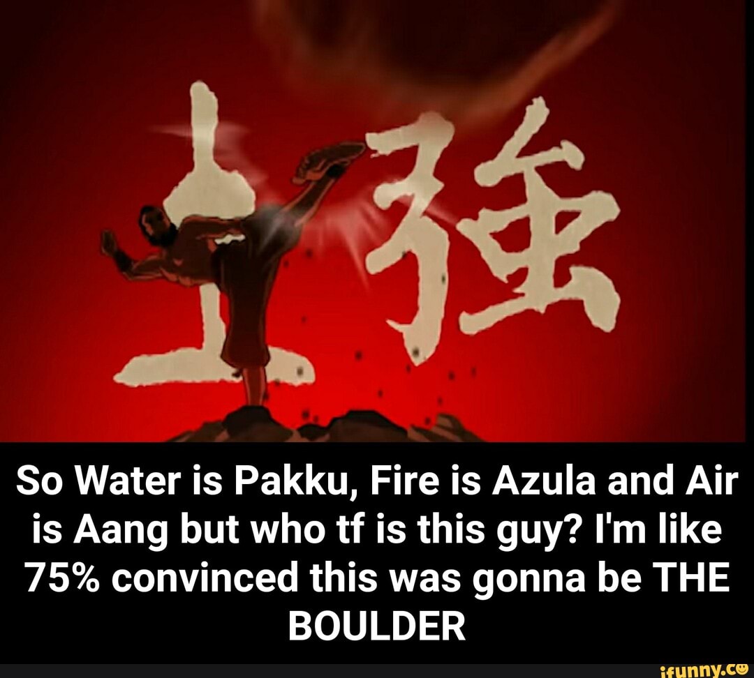 So Water is Pakku, Fire is Azula and Air
is Aang but who tf is this guy? I'm like
75% convinced this was gonna be THE
BOULDER - So Water is Pakku, Fire is Azula and Air is Aang but who tf is this guy? I'm like 75% convinced this was gonna be THE BOULDER