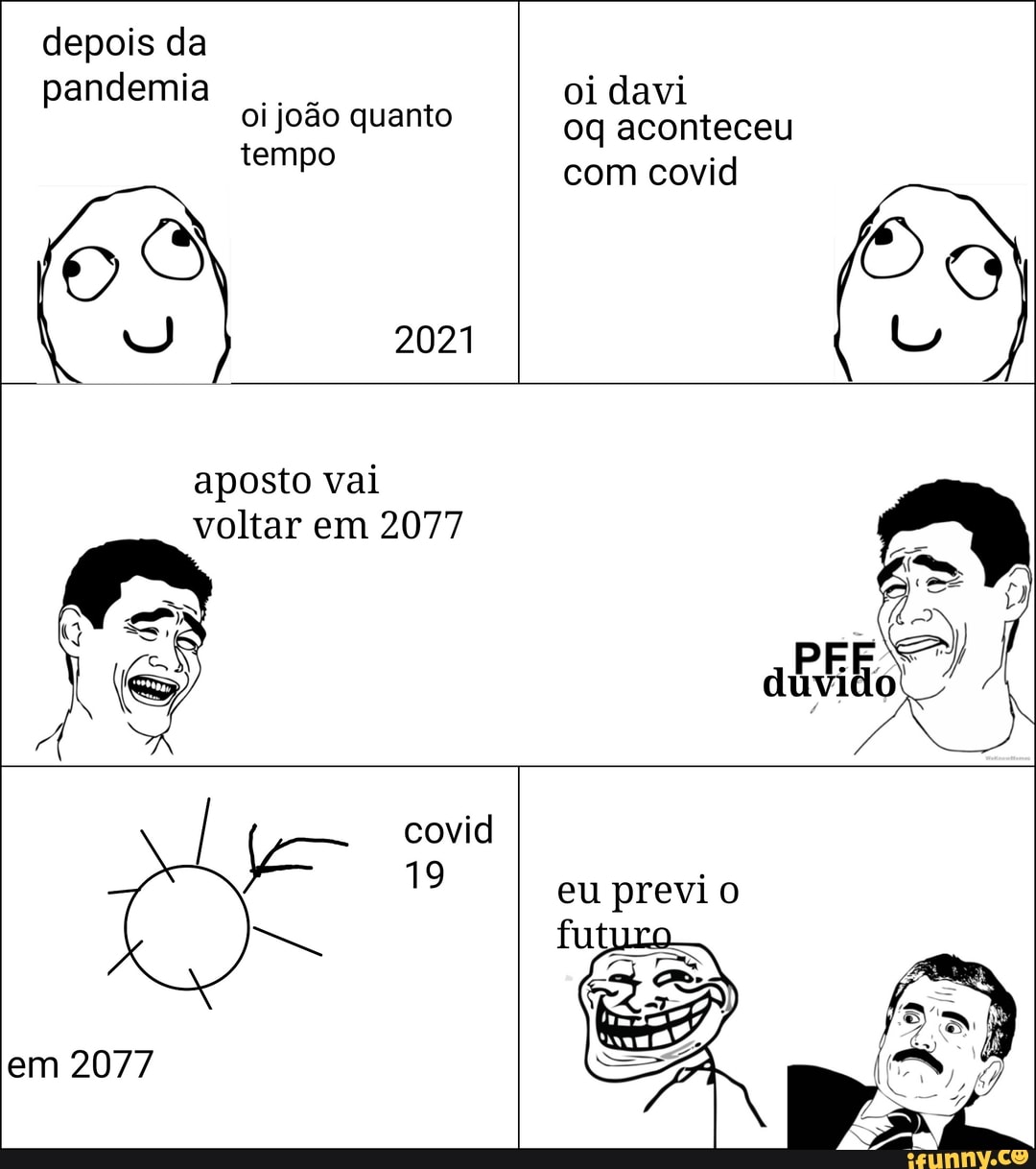 depois da
pandemia oi joão quanto tempo
2021
aposto vai voltar em 2077
covidl
19 eu previ
em 2077
oi davi oq aconteceu com covid