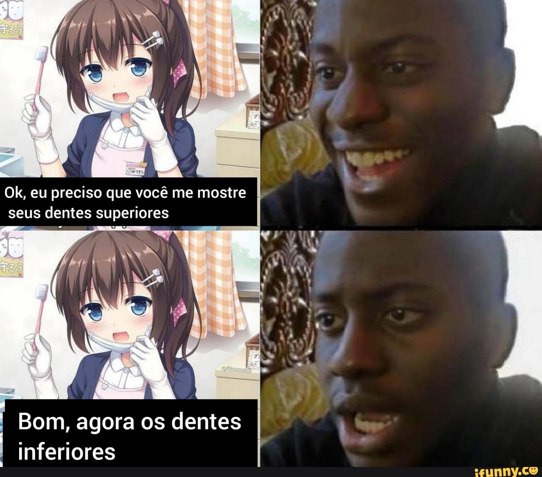 Ok, eu preciso que você me mostre I seus dentes superiores
oo...
I Bom, agora os dentes inferiores