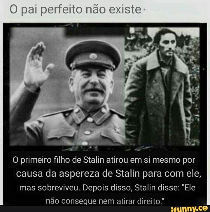 O pai perfeito não existe-
O primeiro filho de Stalin atirou em si mesmo por
causa da aspereza de Stalin para com ele, mas sobreviveu. Depois disso, Stalin disse: "Ele não consegue nem atirar direito"