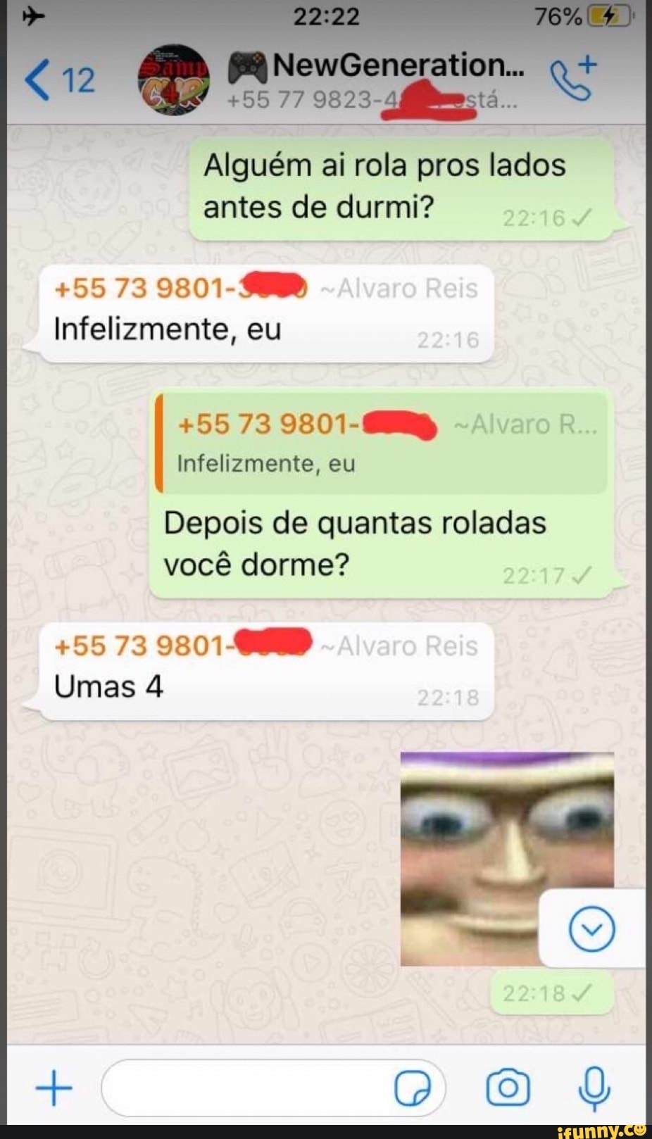 Alguém ai rola pros lados
antes de durmi?
+55 73 9801-988
Infelizmente,
+55 73 9801-684 Alvaro R
Depois de quantas roladas
você dorme?
Umas 4