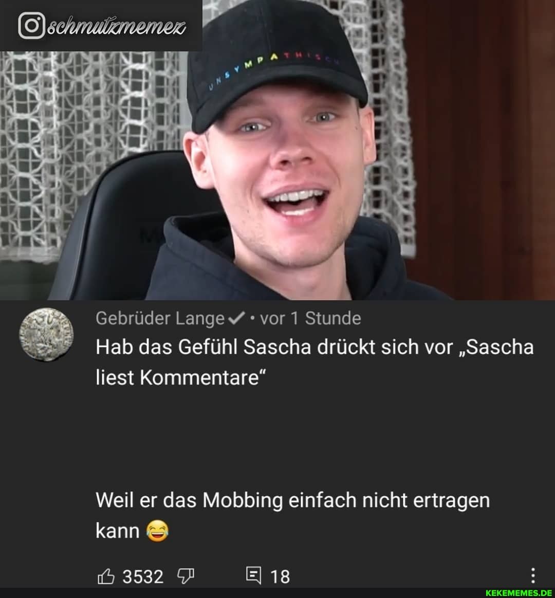 Gebrüder Lange vor Stunde
Hab das Gefühl Sascha drückt sich vor "Sascha liest Kommentare"
Weil er das Mobbing einfach nicht ertragen
18
kann
3532