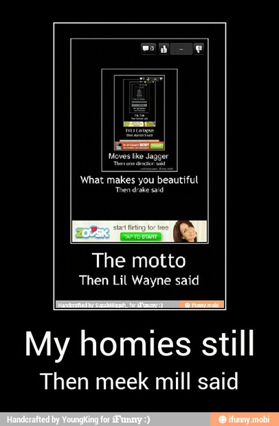What makes you beautiful
The 4
The motto
Then Lil Wayne said
My homies still
Then meek mill said - My homies still
Then meek mill said