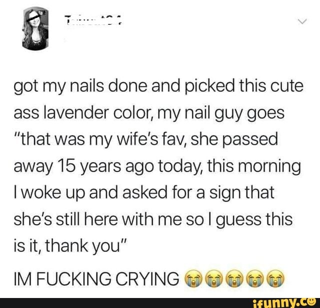 got my nails done and picked this cute
ass lavender color, my nail guy goes
"that was my wife‘s fav, she passed
away15 years ago today, this morning
lwoke up and asked for a sign that
she's still here with me so I guess this
is it, thank you"
IM FUCKING CRYING WWWWW - chore