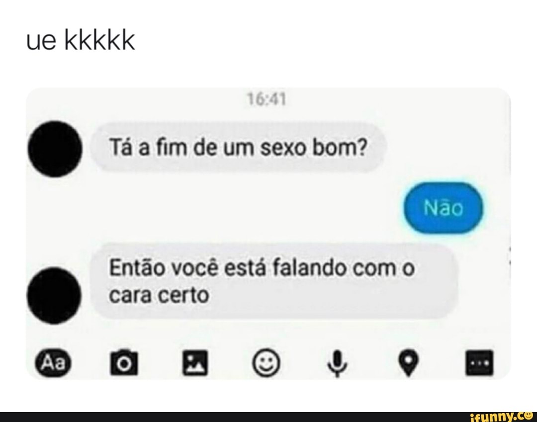 a Tá a fim de um sexo bom?
Então você está falando com o o