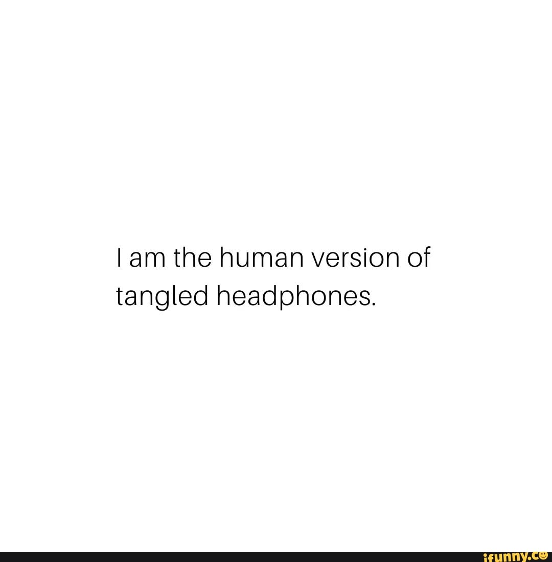 Am the human version of tangled headphones. - iFunny