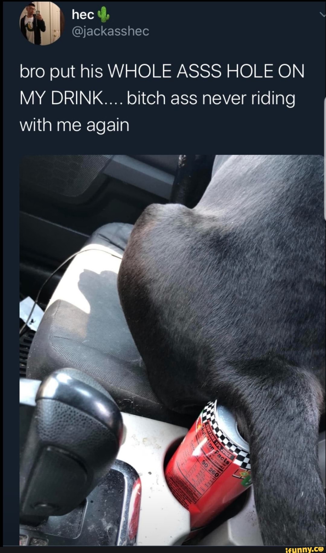 bro put his WHOLE ASSS HOLE ON
MY DRINK.... bitch ass never riding
with me again