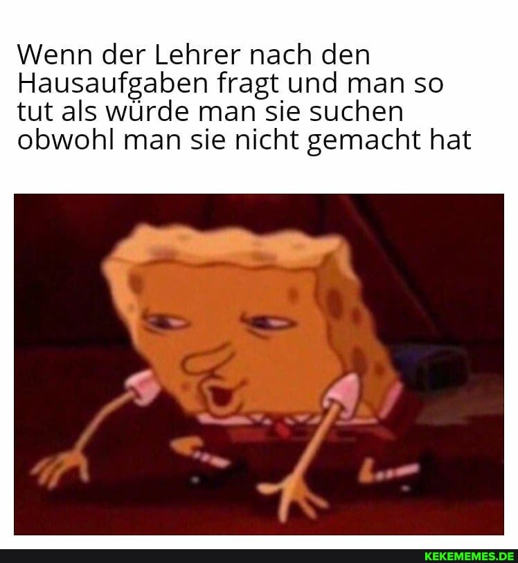 Wenn der Lehrer nach den
Hausaufgaben fragt und man so tut als würde man sie suchen obwohl man sie nicht gemacht hat