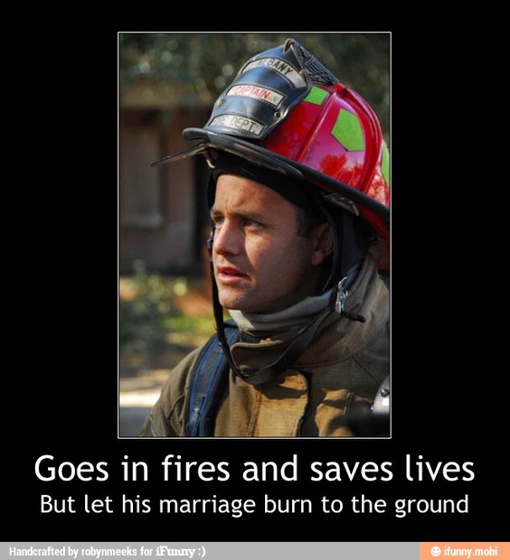 Goes in fires and saves lives
But let his marriage burn to the ground - Goes in fires and saves lives
But let his marriage burn to the ground