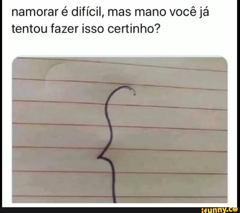 namorar é difícil, mas mano você já tentou fazer isso certinho?