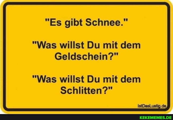 "Es gibt Schnee."
"Was willst Du mit dem
Geldschein?"
"Was willst Du mit dem
Schlitten?"