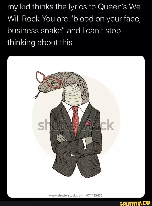 my kid thinks the lyrics to Queen's We
Will Rock You are "blood on your face, business snake" and I can't stop thinking about this
com