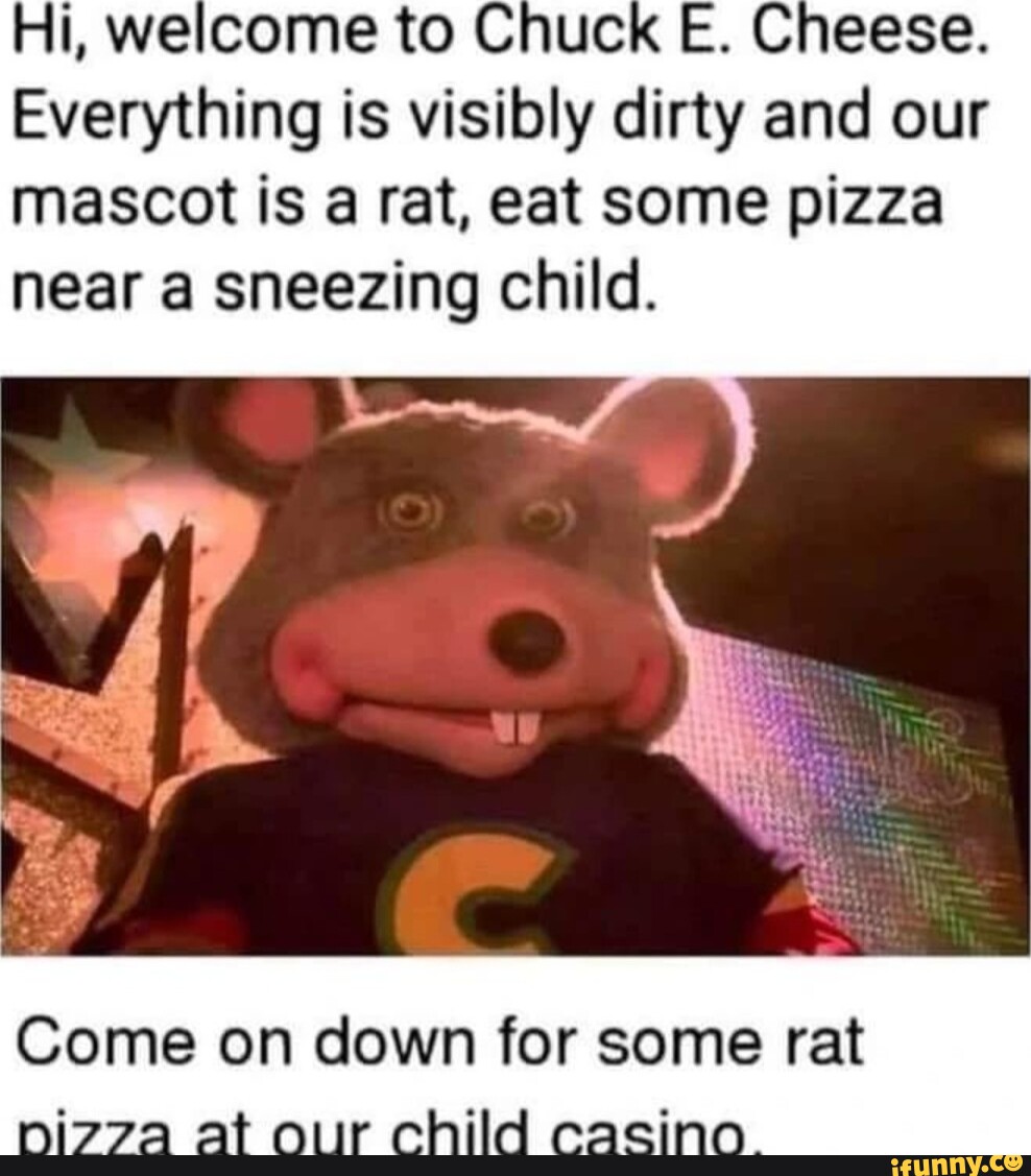 Hi, welcome to Chuck E. Cheese. Everything is visibly dirty and our ...