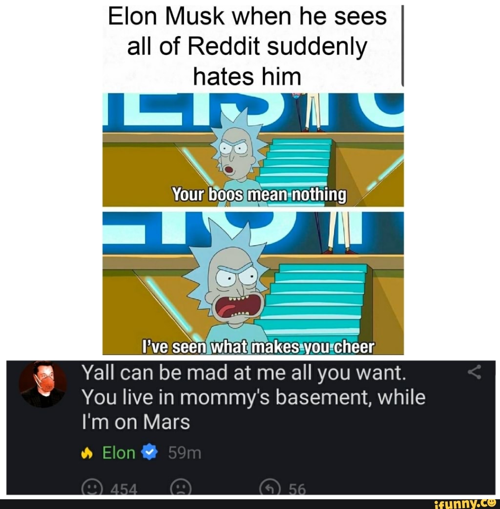 all of Reddit suddenly
hates him
livesseeniwhatimakesiyou'cheer
Yall can be mad at me all you want.
You live in mommy's basement, while
I'm on Mars